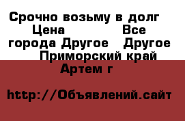 Срочно возьму в долг › Цена ­ 50 000 - Все города Другое » Другое   . Приморский край,Артем г.